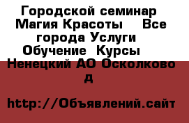Городской семинар “Магия Красоты“ - Все города Услуги » Обучение. Курсы   . Ненецкий АО,Осколково д.